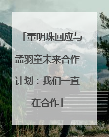 董明珠回应与孟羽童未来合作计划：我们一直在合作